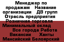 Менеджер по продажам › Название организации ­ ДВ групп › Отрасль предприятия ­ Розничная торговля › Минимальный оклад ­ 50 000 - Все города Работа » Вакансии   . Ханты-Мансийский,Белоярский г.